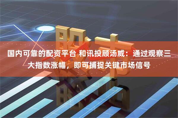 国内可靠的配资平台 和讯投顾汤威：通过观察三大指数涨幅，即可捕捉关键市场信号