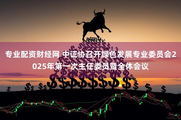 专业配资财经网 中证协召开绿色发展专业委员会2025年第一次主任委员暨全体会议