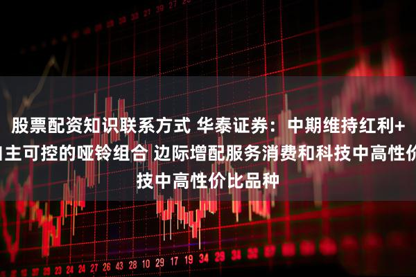 股票配资知识联系方式 华泰证券：中期维持红利+内需+自主可控的哑铃组合 边际增配服务消费和科技中高性价比品种