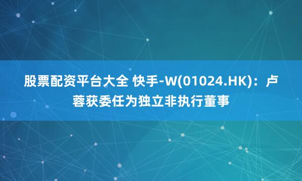 股票配资平台大全 快手-W(01024.HK)：卢蓉获委任为独立非执行董事