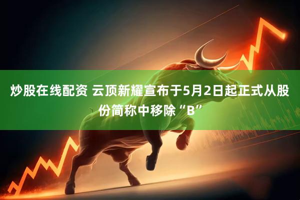炒股在线配资 云顶新耀宣布于5月2日起正式从股份简称中移除“B”