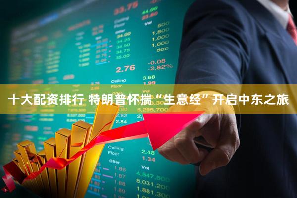 十大配资排行 特朗普怀揣“生意经”开启中东之旅