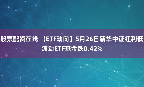 股票配资在线 【ETF动向】5月26日新华中证红利低波动ETF基金跌0.42%