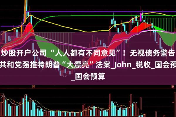 炒股开户公司 “人人都有不同意见”！无视债务警告，共和党强推特朗普“大漂亮”法案_John_税收_国会预算
