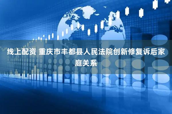 线上配资 重庆市丰都县人民法院创新修复诉后家庭关系