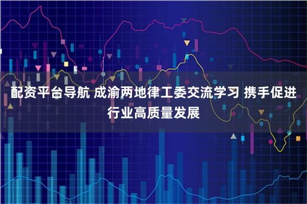 配资平台导航 成渝两地律工委交流学习 携手促进行业高质量发展
