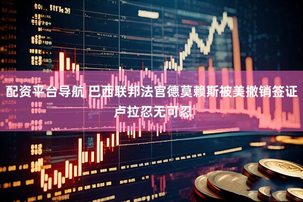 配资平台导航 巴西联邦法官德莫赖斯被美撤销签证 卢拉忍无可忍