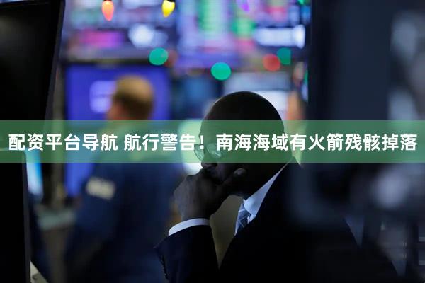 配资平台导航 航行警告！南海海域有火箭残骸掉落
