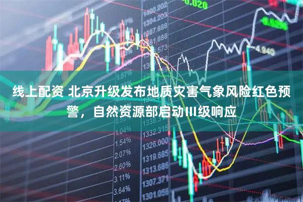 线上配资 北京升级发布地质灾害气象风险红色预警，自然资源部启动Ⅲ级响应