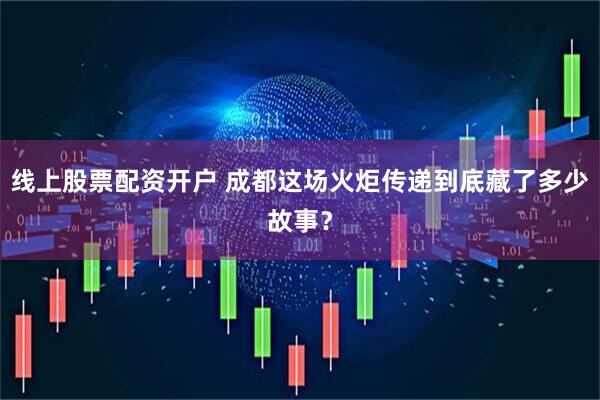 线上股票配资开户 成都这场火炬传递到底藏了多少故事？