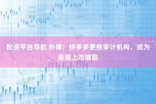 配资平台导航 外媒：拼多多更换审计机构，或为香港上市铺路