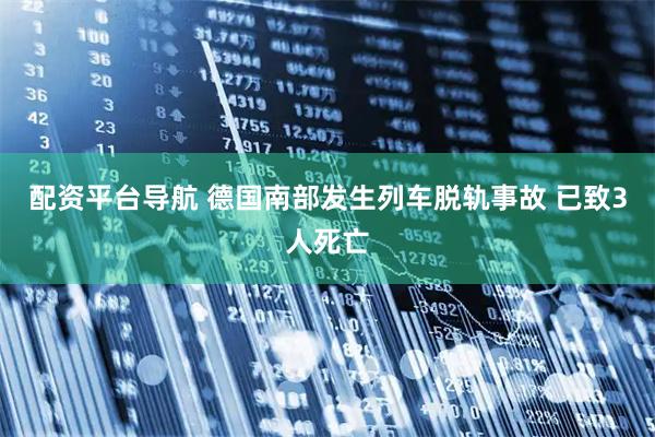 配资平台导航 德国南部发生列车脱轨事故 已致3人死亡