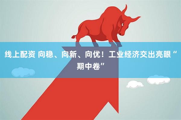 线上配资 向稳、向新、向优！工业经济交出亮眼“期中卷”