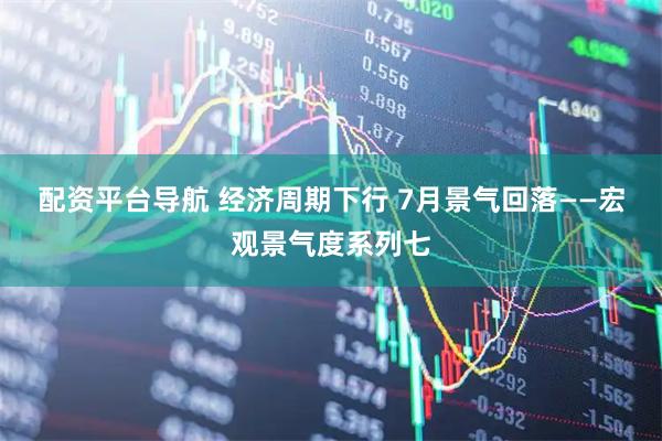 配资平台导航 经济周期下行 7月景气回落——宏观景气度系列七