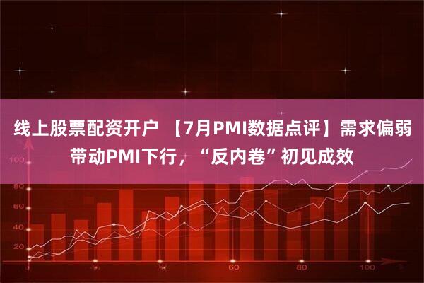 线上股票配资开户 【7月PMI数据点评】需求偏弱带动PMI下行，“反内卷”初见成效