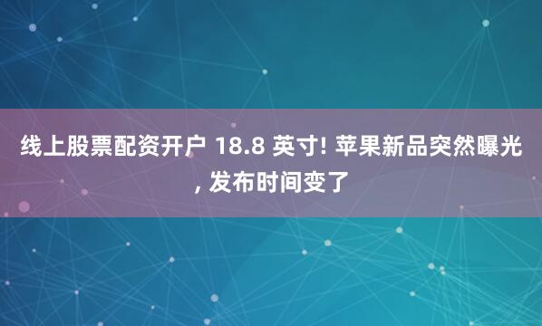 线上股票配资开户 18.8 英寸! 苹果新品突然曝光, 发布时间变了