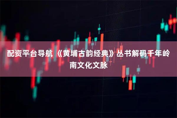配资平台导航 《黄埔古韵经典》丛书解码千年岭南文化文脉