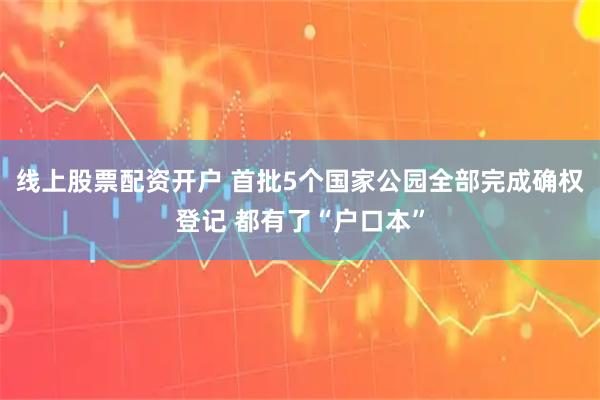 线上股票配资开户 首批5个国家公园全部完成确权登记 都有了“户口本”