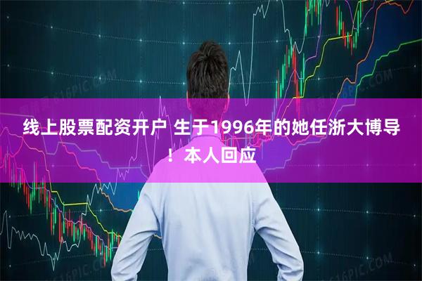 线上股票配资开户 生于1996年的她任浙大博导！本人回应