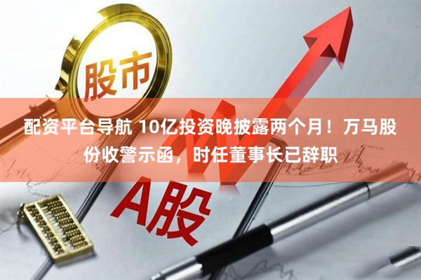 配资平台导航 10亿投资晚披露两个月！万马股份收警示函，时任董事长已辞职