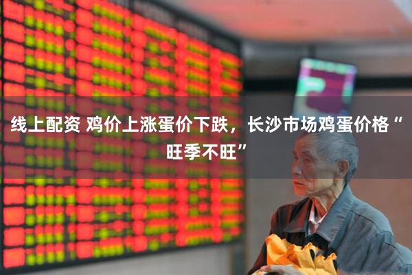 线上配资 鸡价上涨蛋价下跌，长沙市场鸡蛋价格“旺季不旺”