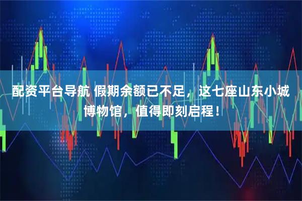 配资平台导航 假期余额已不足，这七座山东小城博物馆，值得即刻启程！