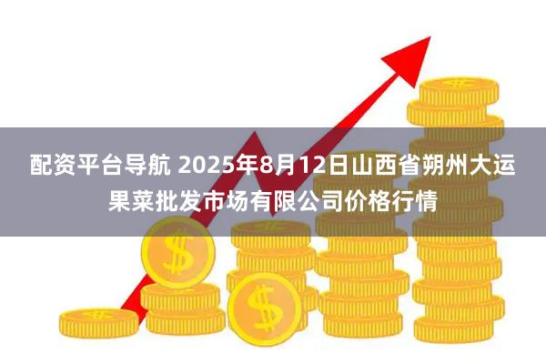 配资平台导航 2025年8月12日山西省朔州大运果菜批发市场有限公司价格行情