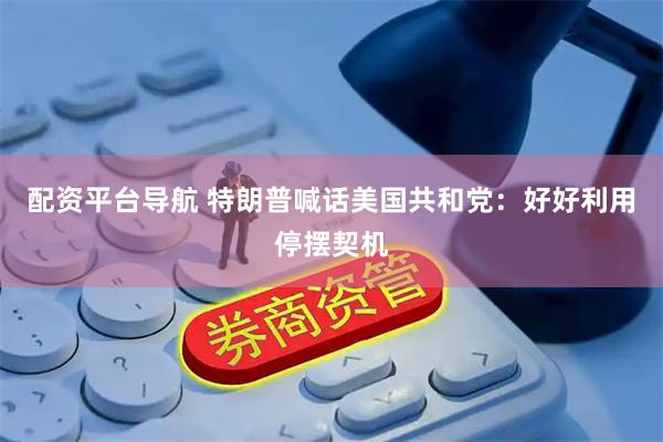 配资平台导航 特朗普喊话美国共和党：好好利用停摆契机