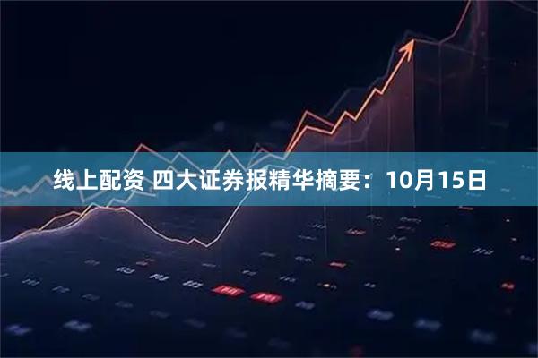 线上配资 四大证券报精华摘要:10月15日