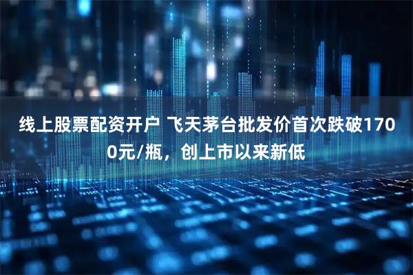 线上股票配资开户 飞天茅台批发价首次跌破1700元/瓶,创上市以来新低