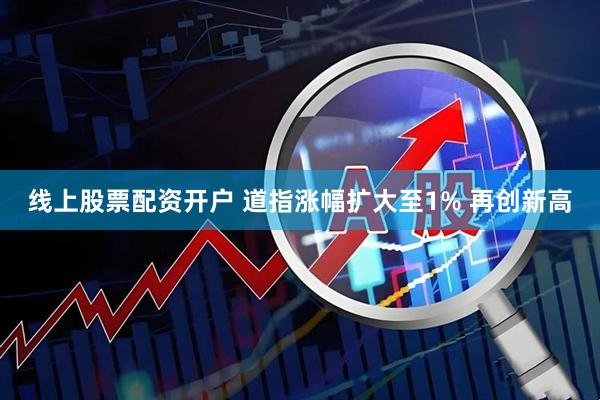 线上股票配资开户 道指涨幅扩大至1% 再创新高