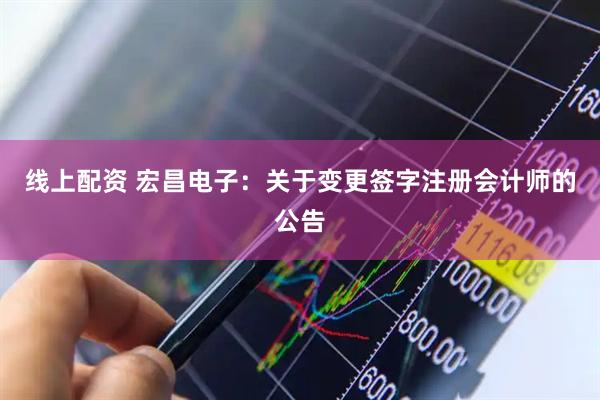 线上配资 宏昌电子：关于变更签字注册会计师的公告