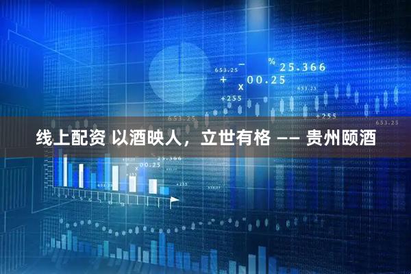 线上配资 以酒映人,立世有格 —— 贵州颐酒
