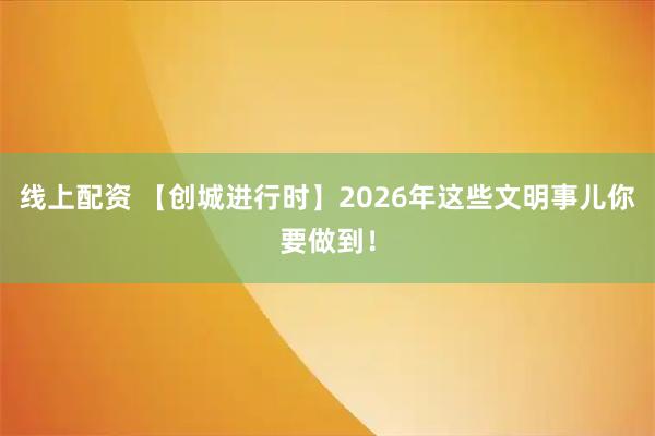 线上配资 【创城进行时】2026年这些文明事儿你要做到！