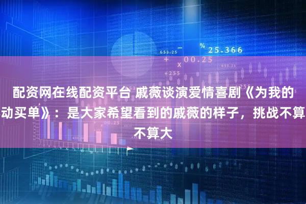 配资网在线配资平台 戚薇谈演爱情喜剧《为我的心动买单》：是大家希望看到的戚薇的样子，挑战不算大