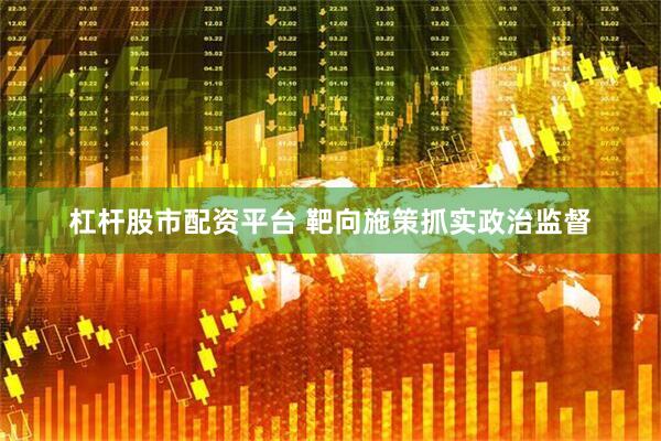 杠杆股市配资平台 靶向施策抓实政治监督