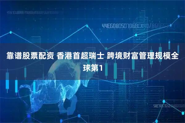 靠谱股票配资 香港首超瑞士 跨境财富管理规模全球第1