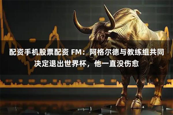 配资手机股票配资 FM：阿格尔德与教练组共同决定退出世界杯，他一直没伤愈