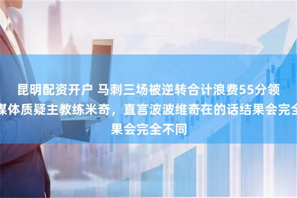 昆明配资开户 马刺三场被逆转合计浪费55分领先，媒体质疑主教练米奇，直言波波维奇在的话结果会完全不同