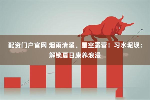 配资门户官网 烟雨清溪、星空露营！习水坭坝：解锁夏日康养浪漫