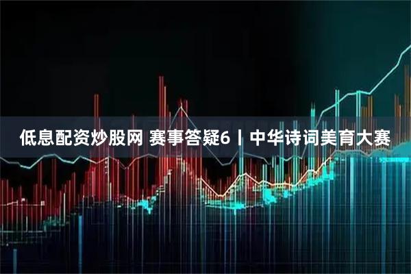 低息配资炒股网 赛事答疑6丨中华诗词美育大赛