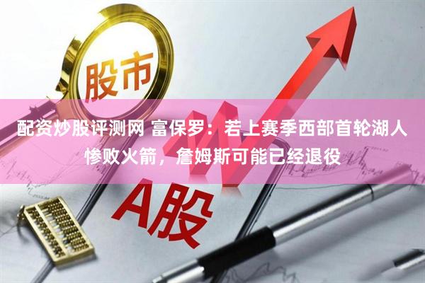 配资炒股评测网 富保罗：若上赛季西部首轮湖人惨败火箭，詹姆斯可能已经退役