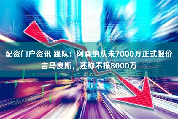 配资门户资讯 跟队：阿森纳从未7000万正式报价吉马良斯，还称不报8000万