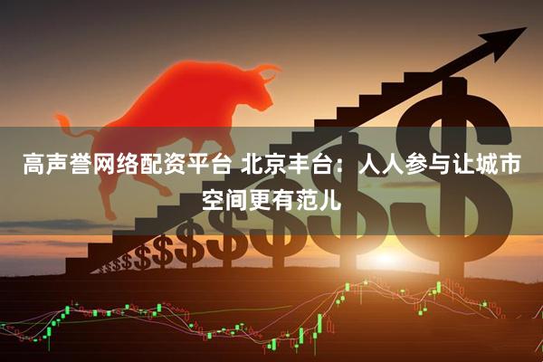 高声誉网络配资平台 北京丰台：人人参与让城市空间更有范儿