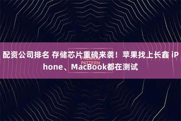 配资公司排名 存储芯片重磅来袭！苹果找上长鑫 iPhone、MacBook都在测试