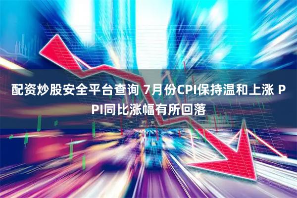 配资炒股安全平台查询 7月份CPI保持温和上涨 PPI同比涨幅有所回落