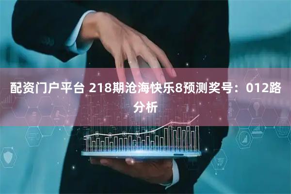 配资门户平台 218期沧海快乐8预测奖号：012路分析