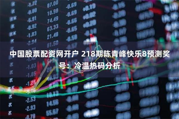 中国股票配资网开户 218期陈青峰快乐8预测奖号：冷温热码分析
