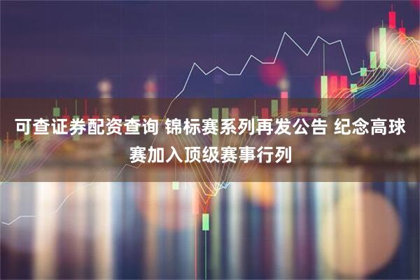 可查证券配资查询 锦标赛系列再发公告 纪念高球赛加入顶级赛事行列