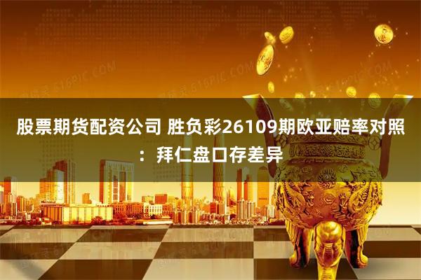 股票期货配资公司 胜负彩26109期欧亚赔率对照：拜仁盘口存差异